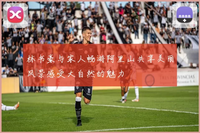 林书豪与家人畅游阿里山共享美丽风景感受大自然的魅力