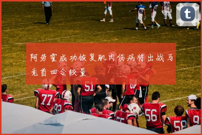 阿劳霍成功恢复肌肉伤病将出战马竞首回合较量
