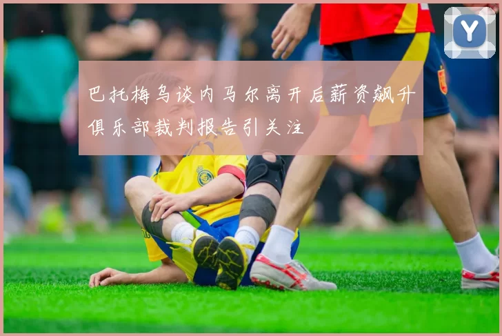 巴托梅乌谈内马尔离开后薪资飙升俱乐部裁判报告引关注