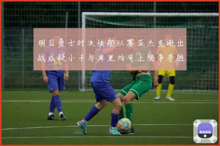 明日勇士对决快船以赛亚杰克逊出战成疑小卡与库里均可上场争夺胜利