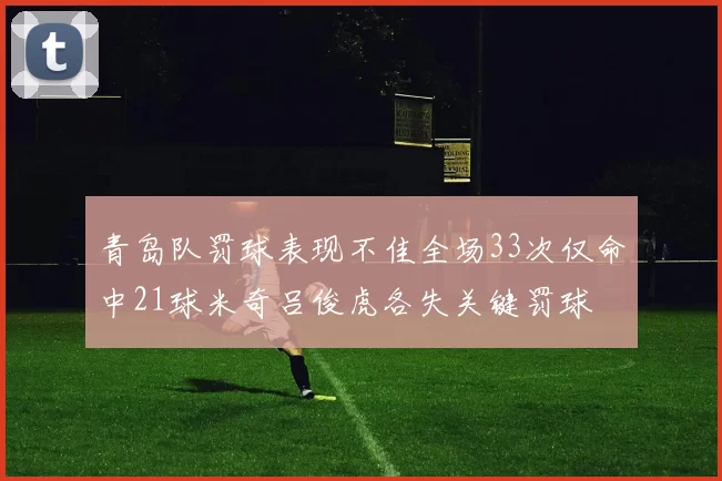 青岛队罚球表现不佳全场33次仅命中21球米奇吕俊虎各失关键罚球