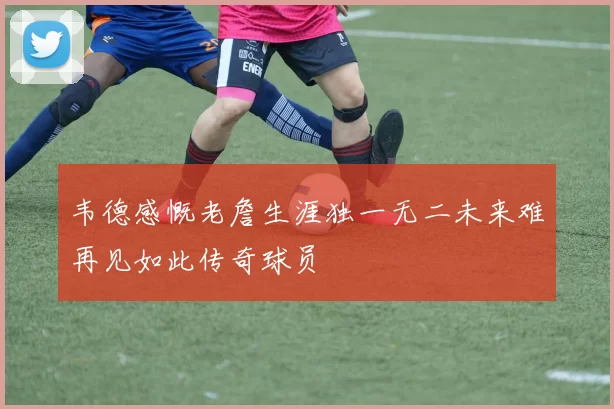 韦德感慨老詹生涯独一无二未来难再见如此传奇球员