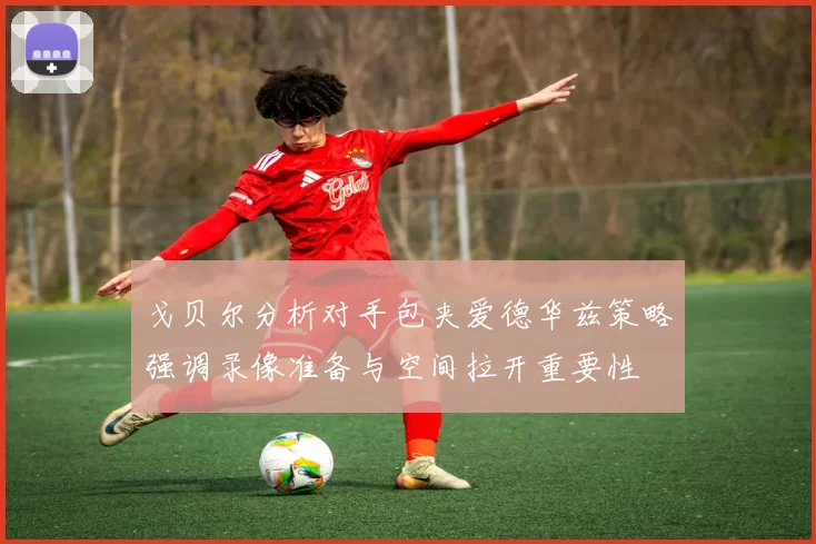 戈贝尔分析对手包夹爱德华兹策略强调录像准备与空间拉开重要性