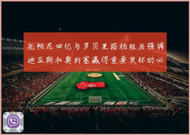 孔帕尼回忆与罗贝里搭档经历强调迪亚斯和奥利塞赢得重要奖杯的必要性