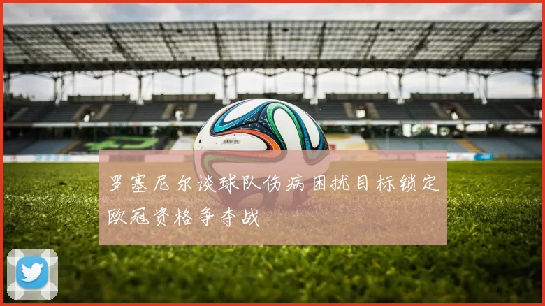 罗塞尼尔谈球队伤病困扰目标锁定欧冠资格争夺战