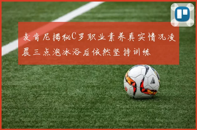 麦肯尼揭秘C罗职业素养真实情况凌晨三点泡冰浴后依然坚持训练