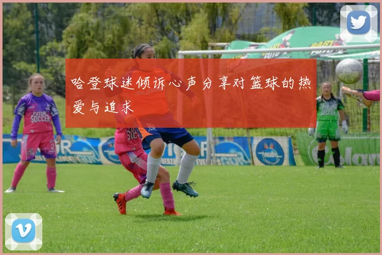 哈登球迷倾诉心声分享对篮球的热爱与追求