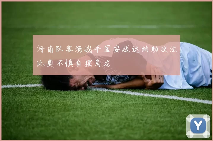 河南队客场战平国安迈达纳助攻法比奥不慎自摆乌龙