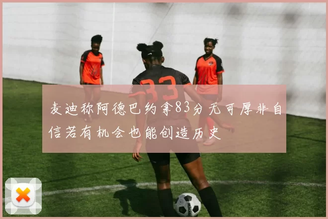 麦迪称阿德巴约拿83分无可厚非自信若有机会也能创造历史