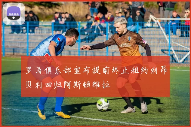 罗马俱乐部宣布提前终止租约利昂贝利回归阿斯顿维拉
