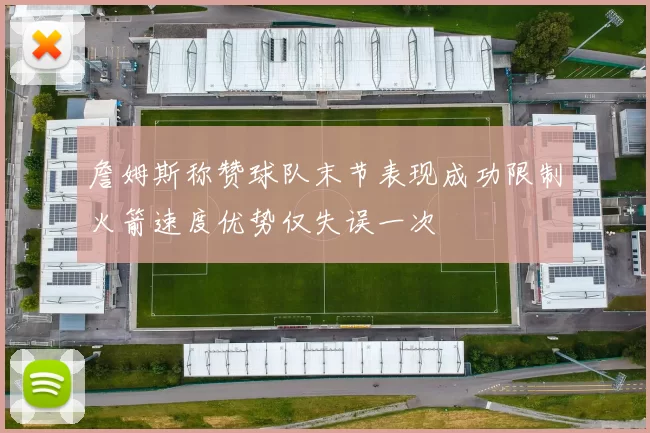 詹姆斯称赞球队末节表现成功限制火箭速度优势仅失误一次