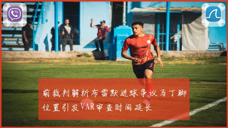 前裁判解析布雷默进球争议马丁脚位置引发VAR审查时间延长