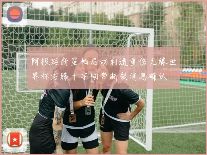 阿根廷新星帕尼切利遭重伤无缘世界杯右膝十字韧带断裂消息确认