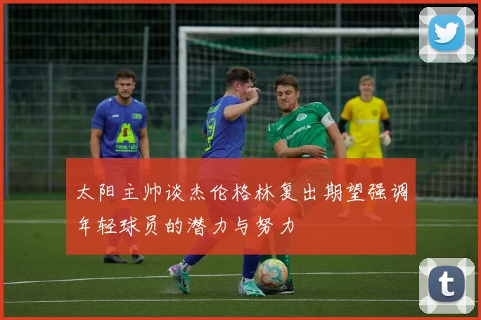 太阳主帅谈杰伦格林复出期望强调年轻球员的潜力与努力