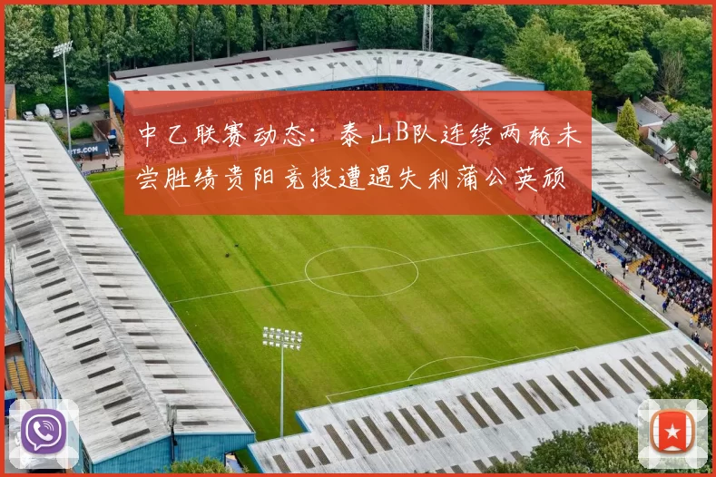 中乙联赛动态：泰山B队连续两轮未尝胜绩贵阳竞技遭遇失利蒲公英顽强战平