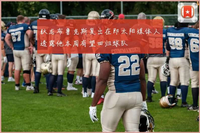 狄龙布鲁克斯复出在即太阳媒体人透露他本周有望回归球队