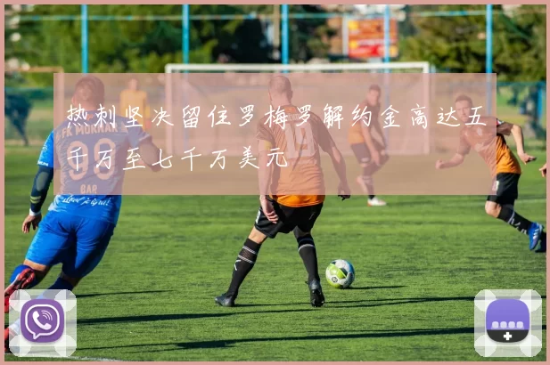 热刺坚决留住罗梅罗解约金高达五千万至七千万美元